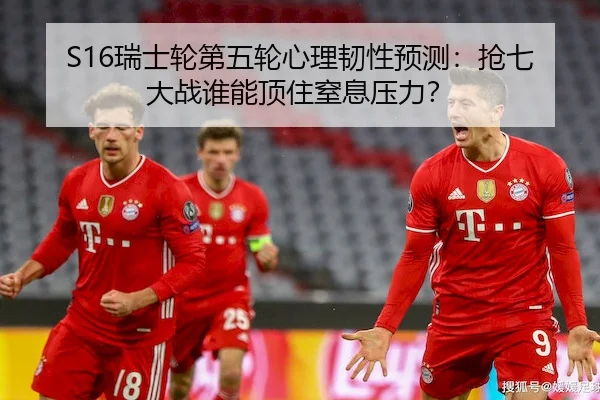 S16瑞士轮第五轮心理韧性预测：抢七大战谁能顶住窒息压力？
